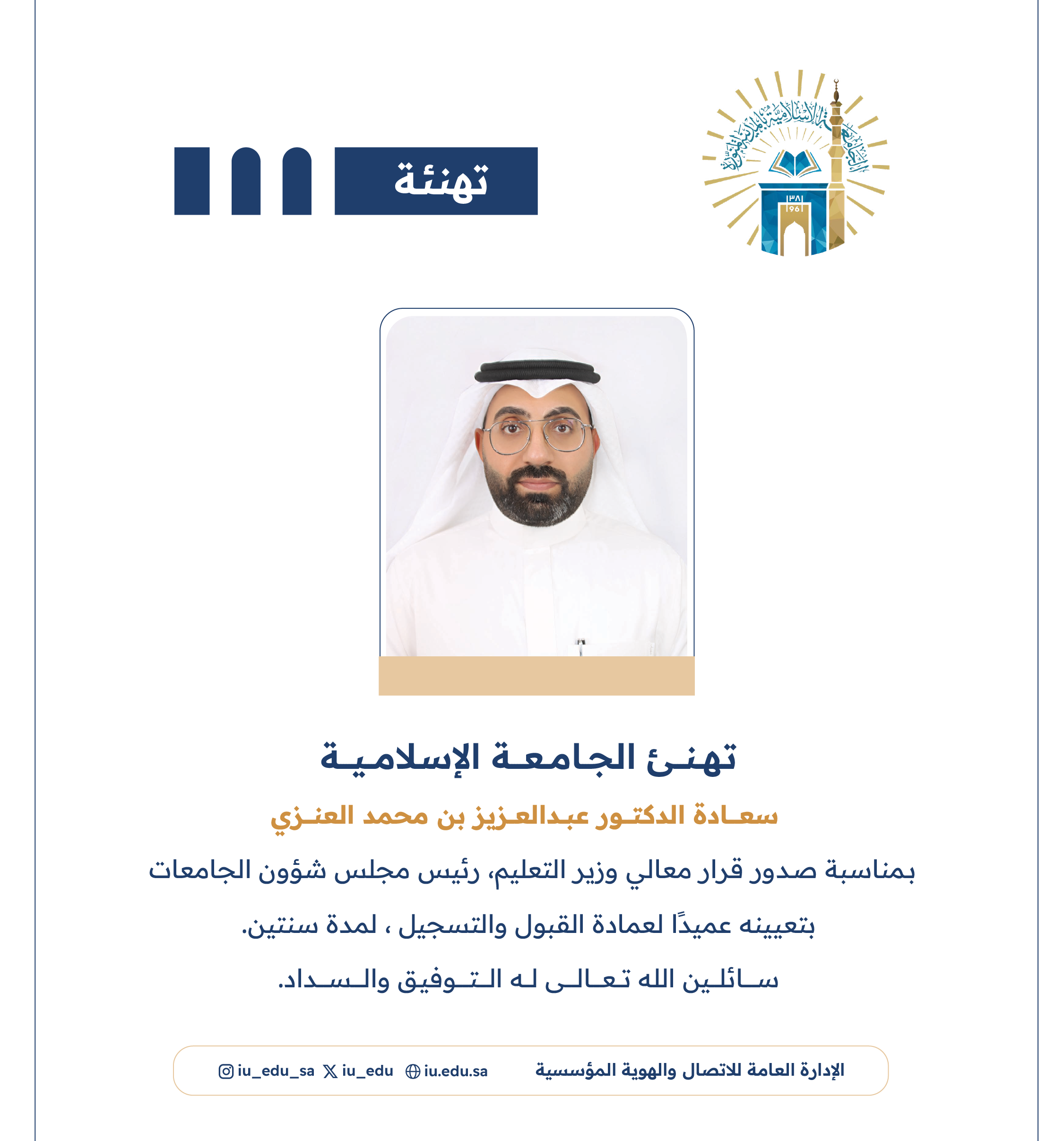 تهنئ ⁧الجامعة الإسلامية⁩ سعادة د. عبدالعزيز بن محمد العنزي، بمناسبة تعيينه عميدًا لعمادة القبول والتسجيل.